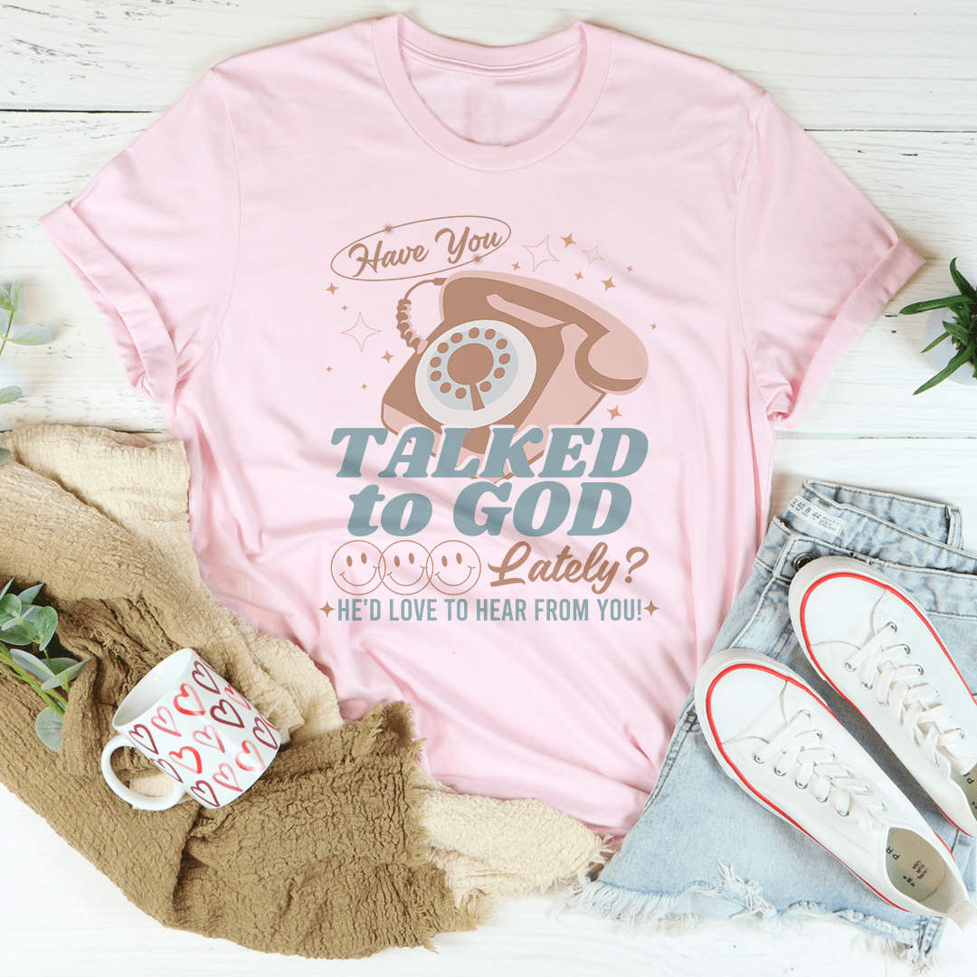 Have You Talked To God Lately He'd Love To Hear From You Tee-3